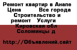 Ремонт квартир в Анапе › Цена ­ 550 - Все города Строительство и ремонт » Услуги   . Кировская обл.,Соломинцы д.